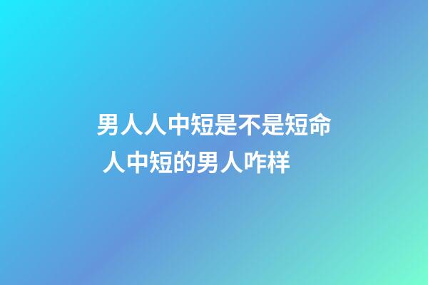 男人人中短是不是短命 人中短的男人咋样